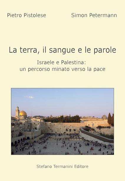 La terra, il sangue e le parole, Israele e palestina. Un percorso minato verso la pace - Pietro Pistolese,Simon Petermann - copertina