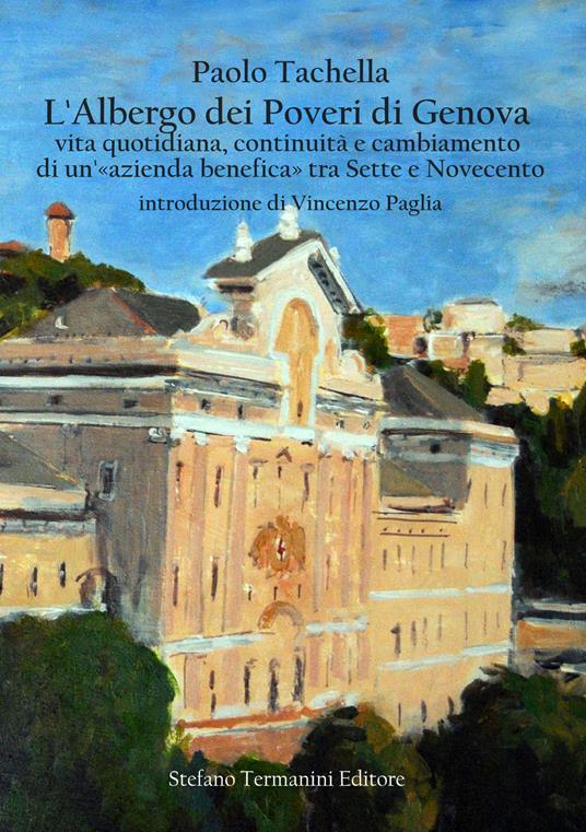 L' Albergo dei Poveri di Genova. Vita quotidiana, continuità e cambiamento di un'«azienda benefica» tra Sette e Novecento - Paolo Tachella - copertina