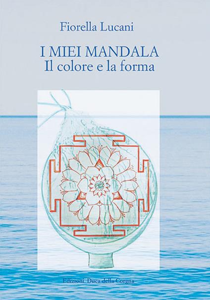 I miei mandala. Il colore e la forma - Fiorella Lucani - copertina