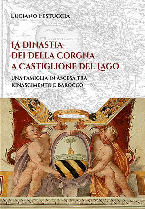 La dinastia dei Della Corgna a Castiglione del Lago. Una famiglia in ascesa fra Rinascimento e Barocco - Luciano Festuccia - copertina