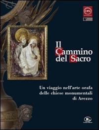 Il cammino del sacro. Un viaggio nell'arte orafa delle chiese monumentali di Arezzo. Catalogo della mostra (Roma, 7 dicembre 2007-3 febbraio 2008) - Paolo Torriti,Daniela Galoppi - copertina