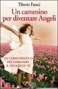 Un cammino per diventare angeli. Un corso pratico per esprimere il meglio di te - Tiberio Faraci - copertina