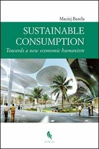 Sustainable consumption: towards a new economic humanism. Ediz. multilingue - Maciej Bazela - copertina