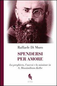 Spendersi per amore. La preghiera, l'ascesi e la missione in san Massimiliano Kolbe - Raffaele Di Muro - copertina