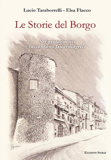 Le storie del borgo. Sei protagonisti raccontano Guardiagrele - Lucio Taraborrelli,Elsa Flacco - copertina
