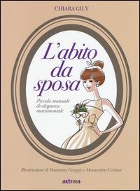 L' abito da sposa. Piccolo manuale di eleganza matrimoniale - Chiara Gily - copertina