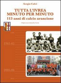 Tutta l'Ivrea minuto per minuto. 113 anni di calcio arancione - Sergio Calvi - copertina