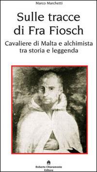 Sulle tracce di fra Fiosch. Cavalieri di Malta e alchimista tra storia e leggenda - Marco Marchetti - copertina