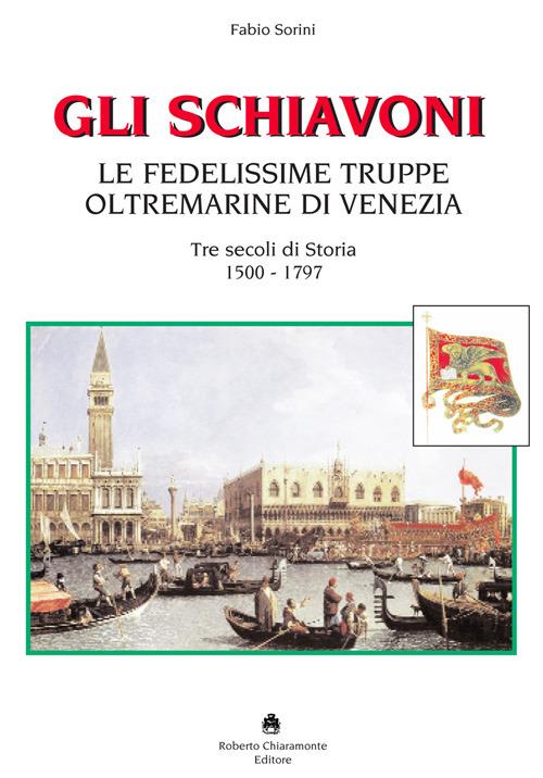 Gli schiavoni. Le fedelissime truppe oltremarine di Venezia. Tre secoli di storia 1500-1797 - Fabio Sorini - copertina