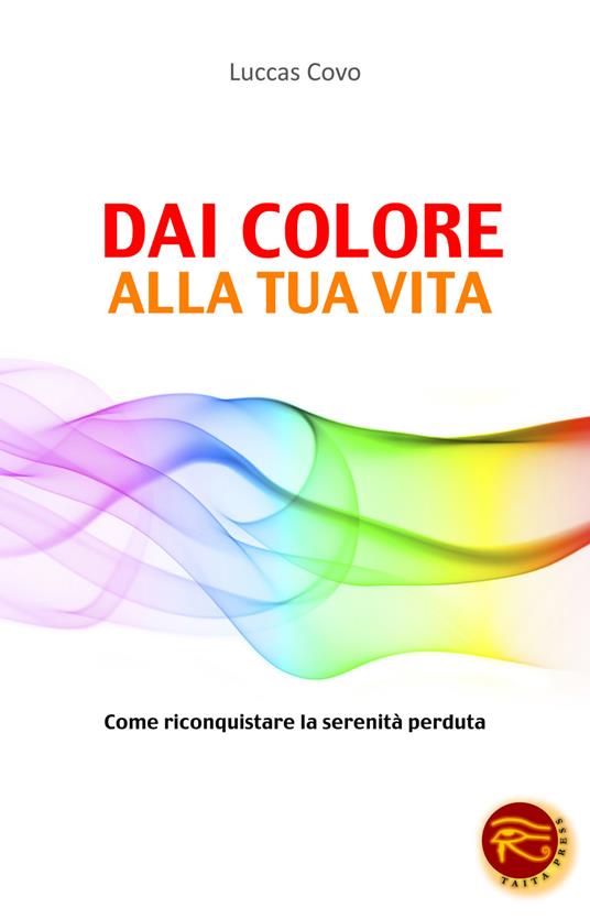 Dai colore alla tua vita. Come riconquistare la serenità perduta - Luccas Covo - copertina