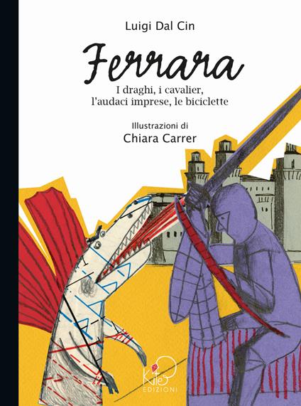 Ferrara. I draghi, i cavalier, l'audaci imprese, le biciclette. Ediz. illustrata - Luigi Dal Cin,Chiara Carrer - copertina