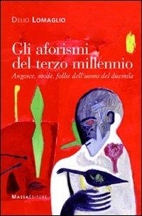 Gli aforismi del terzo millennio. Angosce, mode, follie dell'uomo del Duemila - Delio Lomaglio - copertina