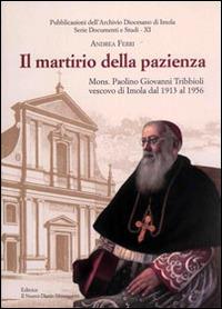 Il martirio della pazienza. Mons. Paolino Giovanni Tribbioli vescovo di Imola dal 1913 al 1956 - Andrea Ferri - copertina