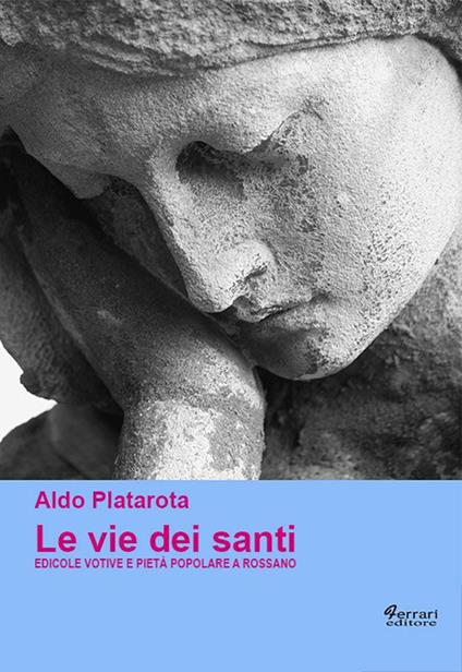 Le vie dei santi. Edicole votive e pietà popolare a Rossano. Ediz. illustrata - Aldo Platarota - copertina