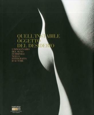 Quell'instabile oggetto del desiderio. L'immaginario del seno femminile nella fotografia d'autore. That unstale object of desire. Image of the female breast by master of photography. Ediz. bilingue - copertina