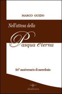 Nell'attesa della Pasqua eterna. Brevi riflessioni nel 60° anniversario di sacerdozio (12 agosto 1951-12 agosto 2011) - Marco Guido - copertina