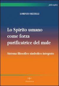 Lo spirito umano come forza purificatrice del male. Sistema filosofico simbolico integrato - Lorenzo Rizzelli - copertina