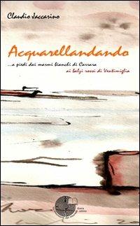 Acquarellandando. A piedi dai marmi bianchi di Carrara ai balzi rossi di Ventimiglia - Claudio Jaccarino - copertina