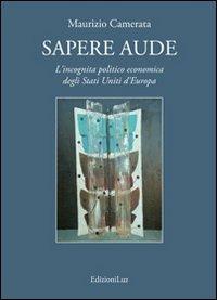 Sapere aude. L'incognita politico economica degli Stati Uniti d'Europa - Maurizio Camerata - 2