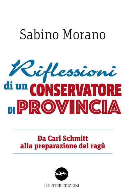 Riflessioni di un conservatore di provincia. Da Carl Schmitt alla preparazione del ragù - Sabino Morano - copertina