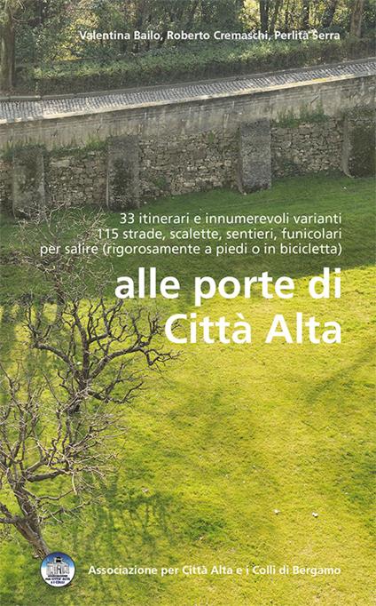 Alle porte della città alta. 33 itinerari e innumerevoli varianti 115 strade, scalette, sentieri, funicolari per salire (rigorosamente a piedi o in bicicletta) - Valentina Bailo,Roberto Cremaschi,Perlita Serra - copertina