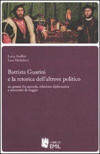 Battista Guarini e la retorica dell'altrove politico. Un genere fra epistola, relazione diplomatica e resoconto di viaggio - Luisa Avellini,Lara Michelacci - copertina