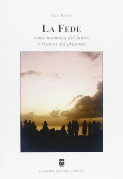 La fede. Come memoria del futuro e risorsa del presente - Egle Bastia - copertina