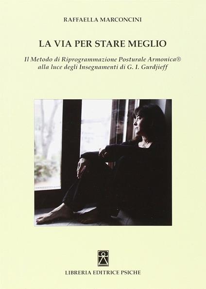 La via per stare meglio. Il metodo di riprogrammazione posturale armonica alla luce degli insegnamenti di G. I. Gurdjieff - Raffaella Marconcini - copertina