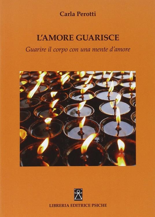 L' amore guarisce. Guarire il corpo con una mente d'amore - Carla Perotti - copertina