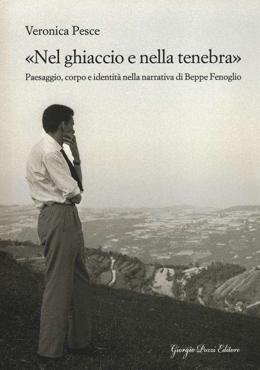 «Nel ghiaccio e nella tenebra». Paesaggio, corpo e identità nella narrativa di Beppe Fenoglio - Veronica Pesce - copertina