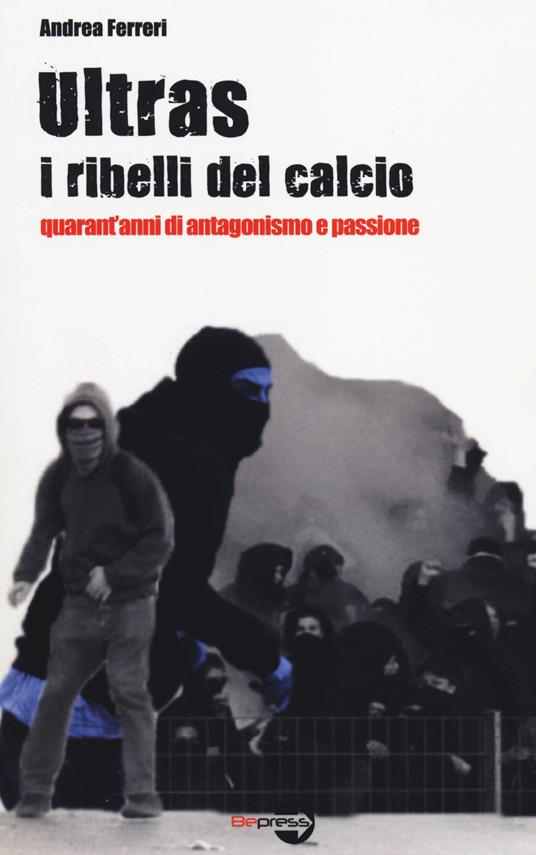 Ultras. I ribelli del calcio. Quarant'anni di antagonismo e passione - Andrea Ferreri - copertina