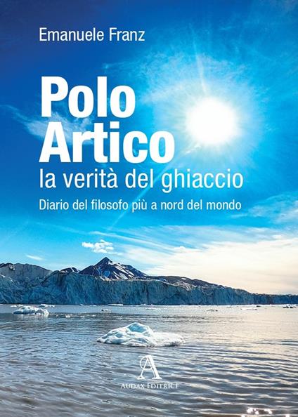 Polo Artico: la verità del ghiaccio. Diario del filosofo più a nord del mondo - Emanuele Franz - copertina