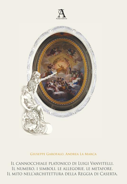 Il cannocchiale platonico di Luigi Vanvitelli. Il numero, i simboli, le allegorie, le metafore. Il mito dell’architettura della Reggia di Caserta - Giuseppe Garofalo,Andrea La Marca - copertina