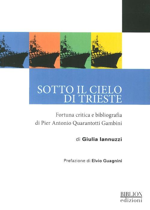 Sotto il cielo di Trieste. Fortuna critica e bibliografia di Pier Antonio Quarantotti Gambini - Giulia Iannuzzi - copertina