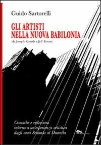 Gli artisti nella nuova Babilonia (da Joseph Kosuth a Jeff Koons). Cronache e riflessioni intorno a un'esperienza artistica dagli anni Settanta al Duemila - Guido Sartorelli - copertina