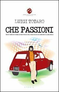 Che passioni. Trent'anni di storia di Mattinata nel vissuto di un comunista garganico - Luigi Totaro - copertina