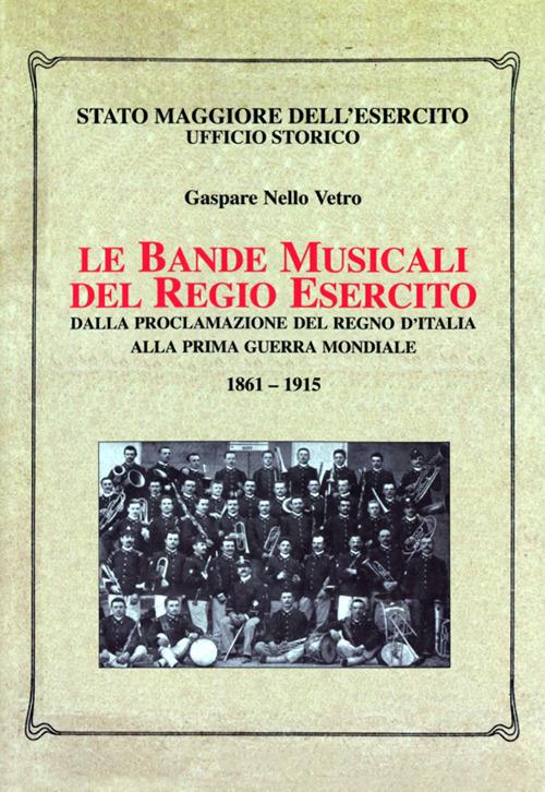 Le bande musicali del Regio Esercito. Dalla proclamazione del Regno d'Italia alla prima guerra mondiale 1861-1915 - Gaspare Nello Vetro - copertina