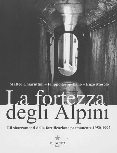 La fortezza degli Alpini. Gli sbarramenti della fortificazione permanente 1950-1992 - Matteo Chiaruttini,Filippo Cappellano,Enzo Mosolo - copertina