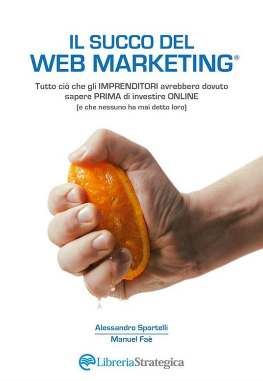 Il succo del web marketing. Tutto ciò che gli imprenditori avrebbero dovuto sapere prima di investire online (e che nessuno ha mai detto loro) - Manuel Faè,Alessandro Sportelli - ebook