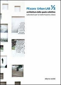 Pescara urban lab. Architettura dello spazio collettivo. Laboratorio per la trasformazione urbana. Vol. 1 - Alberto Ulisse - copertina