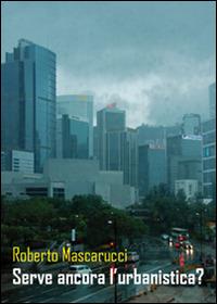 Serve ancora l'urbanistica? - Roberto Mascarucci - copertina