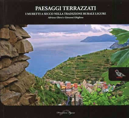 Paesaggi terrazzati. I muretti a secco nella tradizione rurale ligure. Ediz. illustrata - Adriana Ghersi,Giovanni Ghiglione - copertina