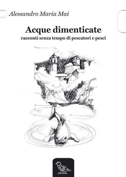 Acque dimenticate. Racconti senza tempo di pescatori e pesci - Alessandro M. Mai - copertina