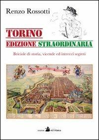 Torino edizione straordinaria. Briciole di storia, vicende ed intrecci segreti - Renzo Rossotti - copertina