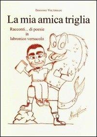 La mia amica triglia. Racconti... di poesie in labronico vernacolo - Ermanno Volterrani - copertina