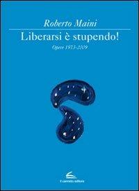 Libeararsi è stupendo! Opere 1973-2009. Ediz. illustrata - Roberto Maini - copertina