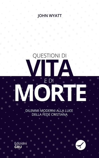 Questioni di vita e di morte. Dilemmi moderni alla luce della fede cristiana - John Wyatt - copertina