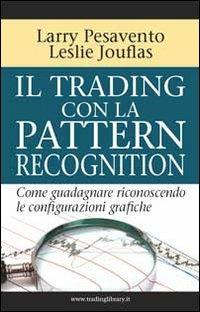 Il trading con la pattern recognition. Come guadagnare riconoscendo le configurazioni grafiche - Larry Pesavento,Leslie Jouflas - copertina