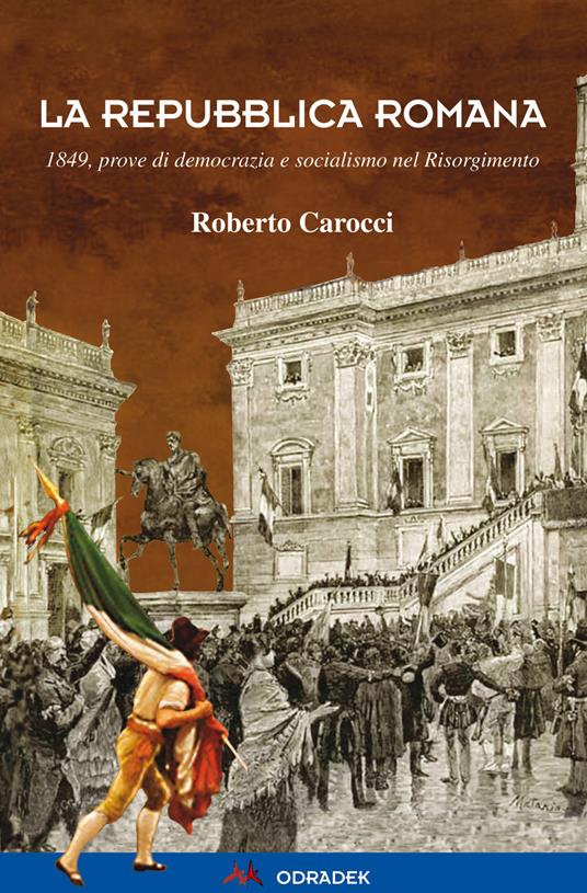 La Repubblica Romana. 1849, prove di democrazia e socialismo nel  Risorgimento - Roberto Carocci - Libro - Odradek 