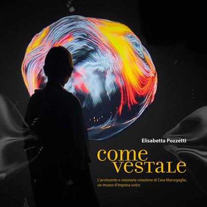 Come Vestale. L'avvincente e visionaria creazione di Casa Marcegaglia, un museo d'impresa unico. Ediz. illustrata - Elisabetta Pozzetti - copertina